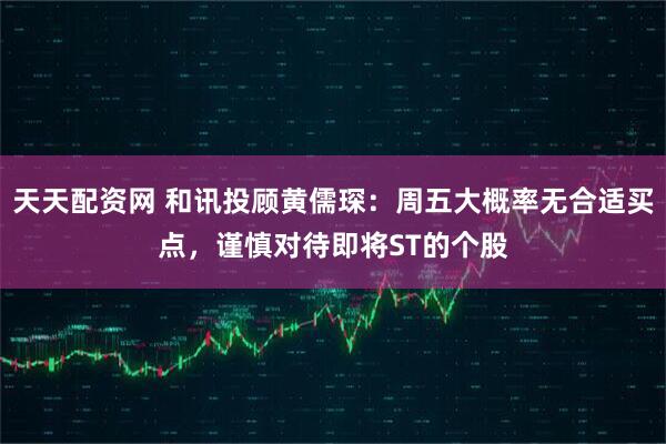 天天配资网 和讯投顾黄儒琛：周五大概率无合适买点，谨慎对待即将ST的个股