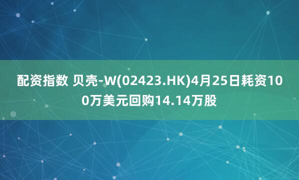 配资指数 贝壳-W(02423.HK)4月25日耗资100万美元回购14.14万股