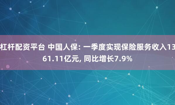 杠杆配资平台 中国人保: 一季度实现保险服务收入1361.11亿元, 同比增长7.9%