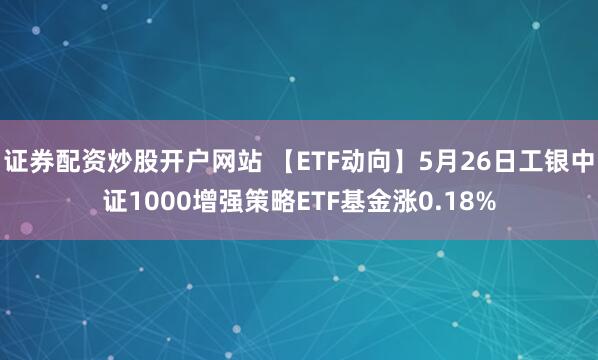 证券配资炒股开户网站 【ETF动向】5月26日工银中证1000增强策略ETF基金涨0.18%
