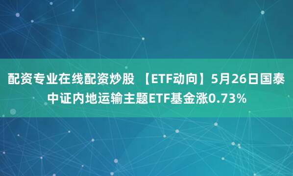 配资专业在线配资炒股 【ETF动向】5月26日国泰中证内地运输主题ETF基金涨0.73%