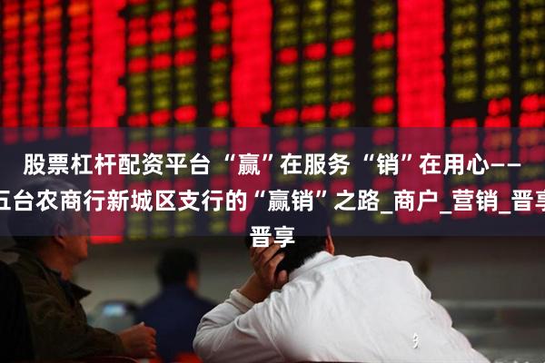 股票杠杆配资平台 “赢”在服务 “销”在用心——五台农商行新城区支行的“赢销”之路_商户_营销_晋享