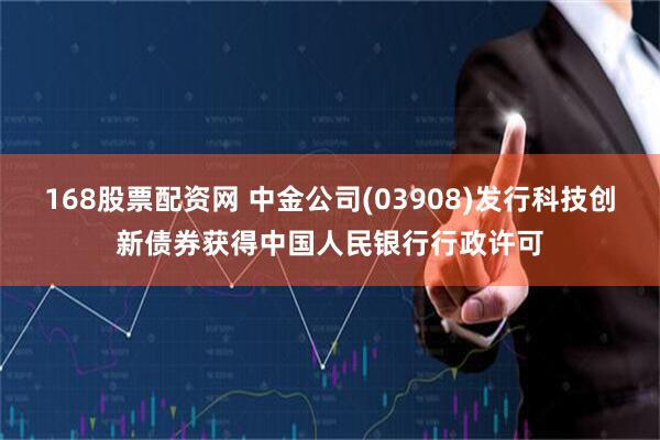 168股票配资网 中金公司(03908)发行科技创新债券获得中国人民银行行政许可