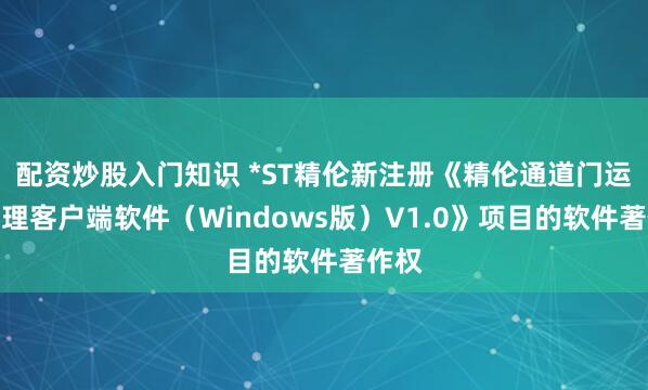 配资炒股入门知识 *ST精伦新注册《精伦通道门运行管理客户端软件（Windows版）V1.0》项目的软件著作权