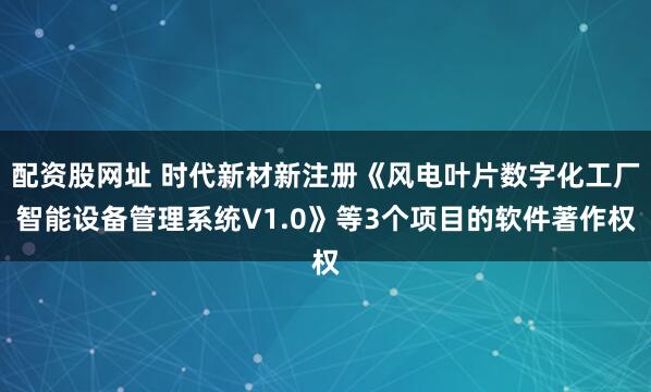配资股网址 时代新材新注册《风电叶片数字化工厂智能设备管理系统V1.0》等3个项目的软件著作权