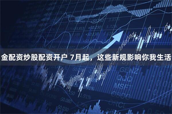 金配资炒股配资开户 7月起，这些新规影响你我生活
