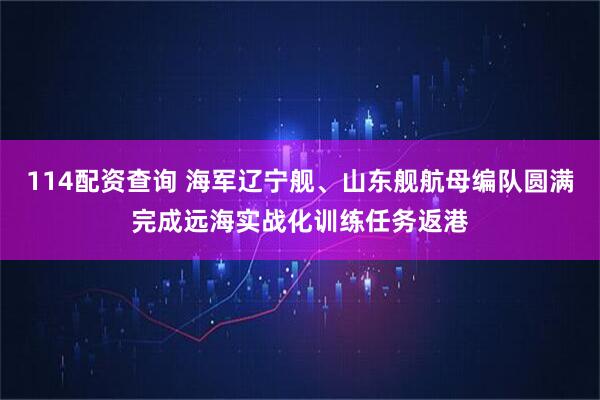 114配资查询 海军辽宁舰、山东舰航母编队圆满完成远海实战化训练任务返港