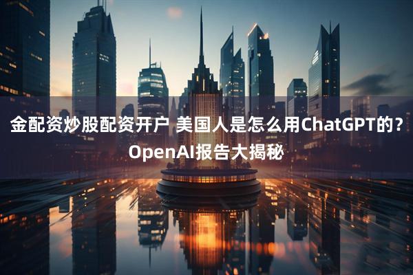 金配资炒股配资开户 美国人是怎么用ChatGPT的？OpenAI报告大揭秘