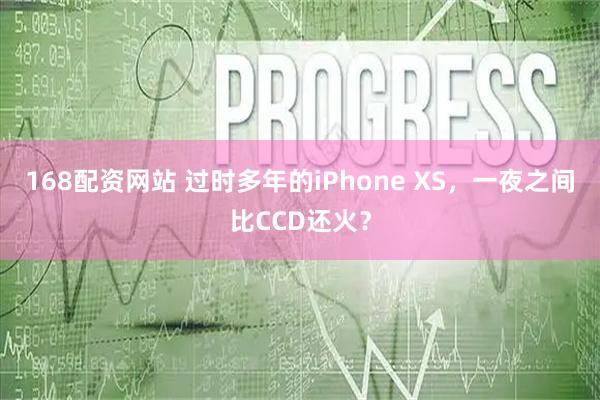 168配资网站 过时多年的iPhone XS,一夜之间比CCD还火?