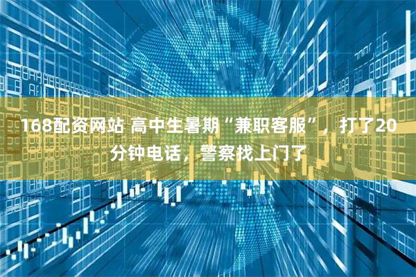 168配资网站 高中生暑期“兼职客服”,打了20分钟电话,警察找上门了