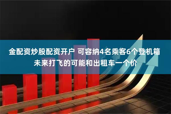 金配资炒股配资开户 可容纳4名乘客6个登机箱 未来打飞的可能和出租车一个价