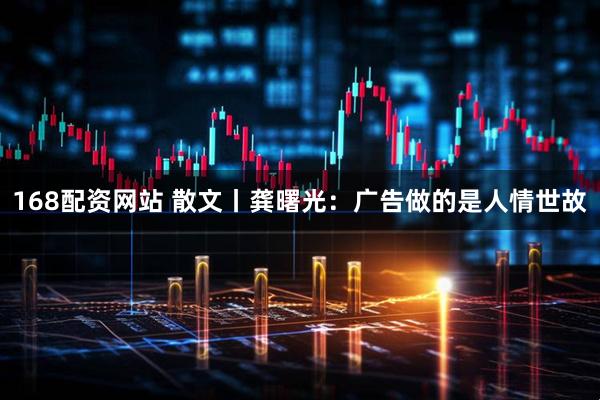 168配资网站 散文丨龚曙光:广告做的是人情世故