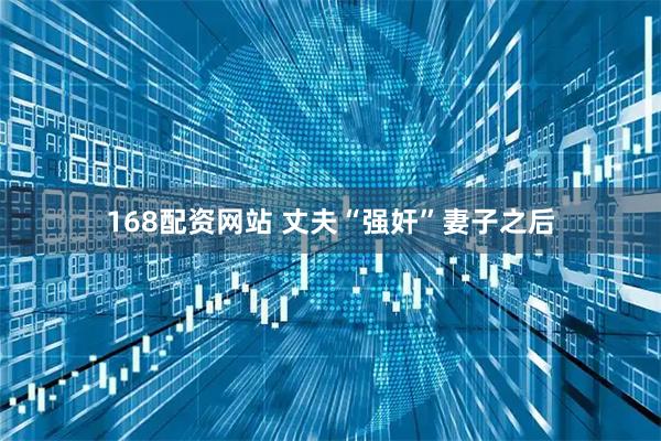 168配资网站 丈夫“强奸”妻子之后