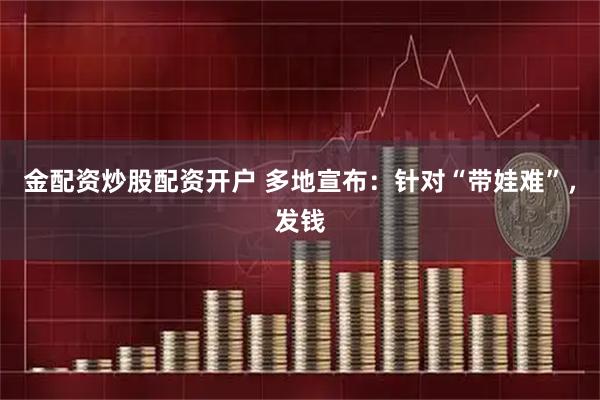 金配资炒股配资开户 多地宣布：针对“带娃难”，发钱