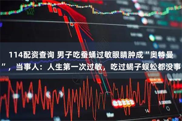 114配资查询 男子吃蚕蛹过敏眼睛肿成“奥特曼”，当事人：人生第一次过敏，吃过蝎子蜈蚣都没事