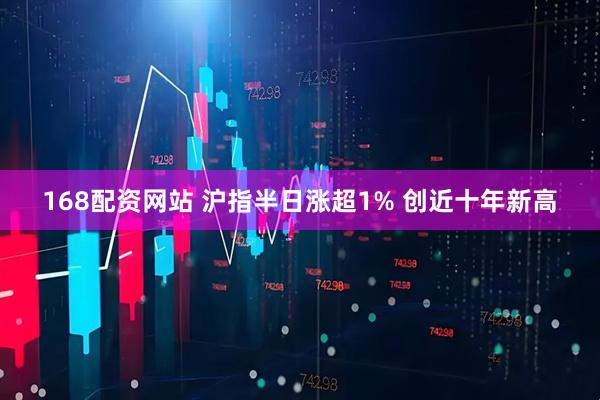 168配资网站 沪指半日涨超1% 创近十年新高