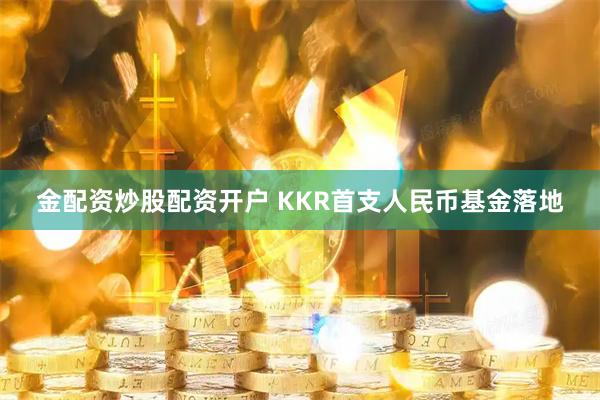 金配资炒股配资开户 KKR首支人民币基金落地