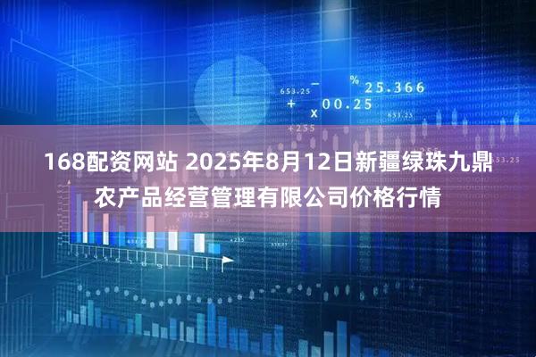168配资网站 2025年8月12日新疆绿珠九鼎农产品经营管理有限公司价格行情