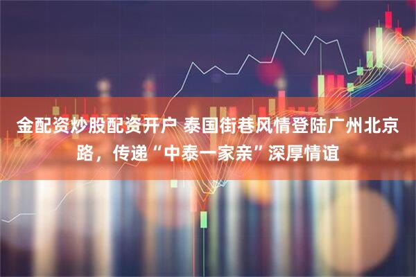 金配资炒股配资开户 泰国街巷风情登陆广州北京路，传递“中泰一家亲”深厚情谊