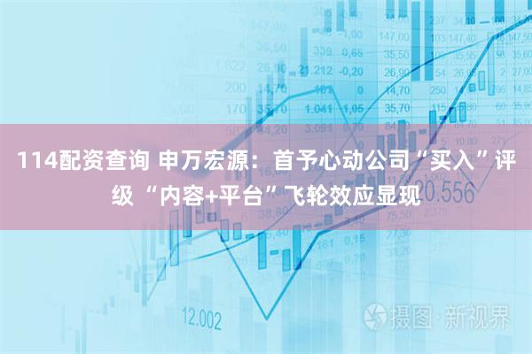 114配资查询 申万宏源:首予心动公司“买入”评级 “内容+平台”飞轮效应显现