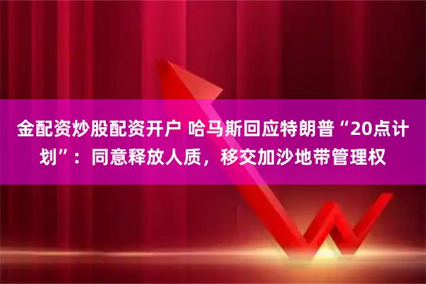 金配资炒股配资开户 哈马斯回应特朗普“20点计划”:同意释放人质,移交加沙地带管理权