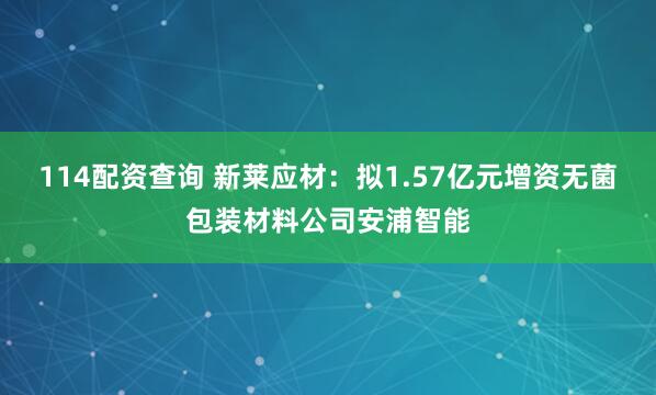 114配资查询 新莱应材：拟1.57亿元增资无菌包装材料公司安浦智能