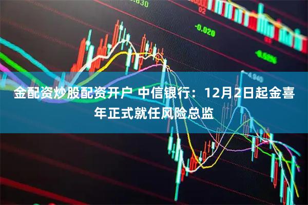 金配资炒股配资开户 中信银行：12月2日起金喜年正式就任风险总监