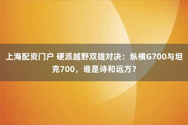上海配资门户 硬派越野双雄对决：纵横G700与坦克700，谁是诗和远方？