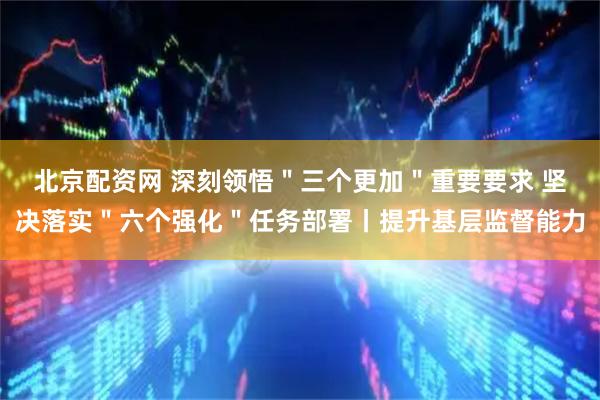 北京配资网 深刻领悟＂三个更加＂重要要求 坚决落实＂六个强化＂任务部署丨提升基层监督能力