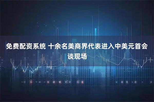 免费配资系统 十余名美商界代表进入中美元首会谈现场